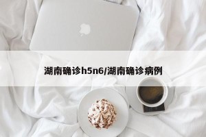湖南确诊h5n6/湖南确诊病例