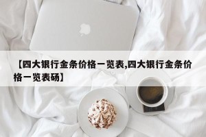 【四大银行金条价格一览表,四大银行金条价格一览表砀】