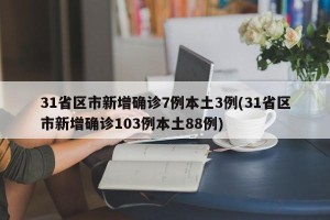 31省区市新增确诊7例本土3例(31省区市新增确诊103例本土88例)