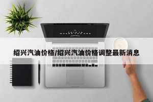 绍兴汽油价格/绍兴汽油价格调整最新消息
