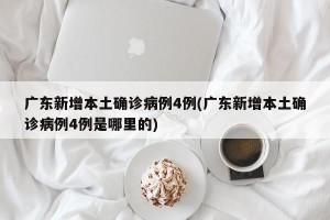 广东新增本土确诊病例4例(广东新增本土确诊病例4例是哪里的)