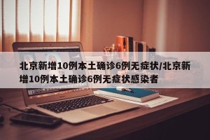 北京新增10例本土确诊6例无症状/北京新增10例本土确诊6例无症状感染者