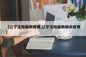 【辽宁沈阳最新疫情,辽宁沈阳最新肺炎疫情】