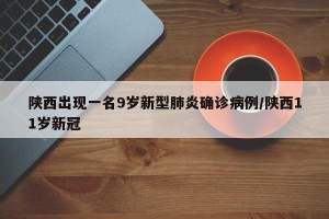 陕西出现一名9岁新型肺炎确诊病例/陕西11岁新冠