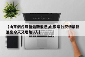 【山东烟台疫情最新消息,山东烟台疫情最新消息今天又增加9人】