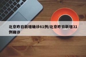 北京昨日新增确诊61例/北京昨日新增31例确诊