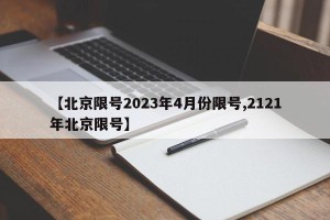 【北京限号2023年4月份限号,2121年北京限号】