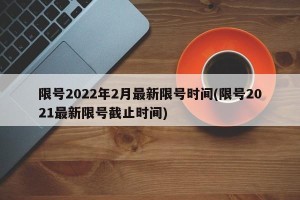 限号2022年2月最新限号时间(限号2021最新限号截止时间)