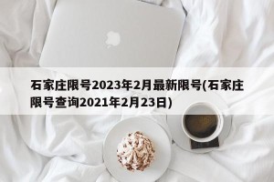 石家庄限号2023年2月最新限号(石家庄限号查询2021年2月23日)