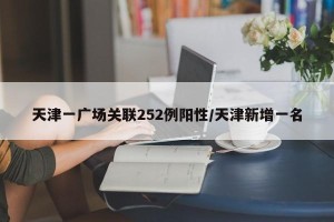 天津一广场关联252例阳性/天津新增一名