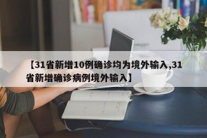 【31省新增10例确诊均为境外输入,31省新增确诊病例境外输入】