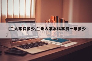 【兰大学费多少,兰州大学本科学费一年多少】