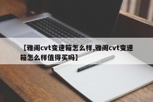 【雅阁cvt变速箱怎么样,雅阁cvt变速箱怎么样值得买吗】