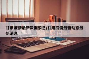 甘肃疫情最新数据消息/甘肃疫情最新动态最新消息
