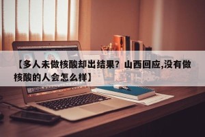 【多人未做核酸却出结果？山西回应,没有做核酸的人会怎么样】