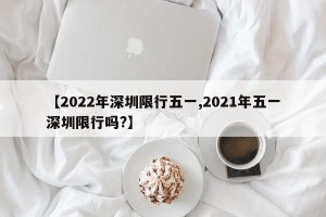 【2022年深圳限行五一,2021年五一深圳限行吗?】