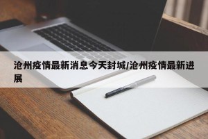 沧州疫情最新消息今天封城/沧州疫情最新进展