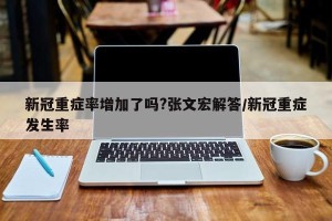 新冠重症率增加了吗?张文宏解答/新冠重症发生率