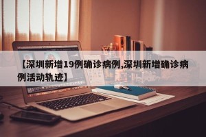 【深圳新增19例确诊病例,深圳新增确诊病例活动轨迹】