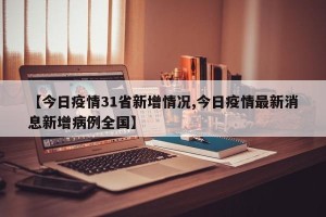 【今日疫情31省新增情况,今日疫情最新消息新增病例全国】