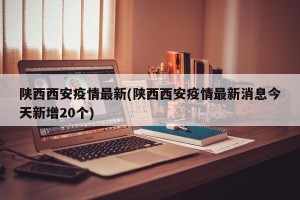 陕西西安疫情最新(陕西西安疫情最新消息今天新增20个)