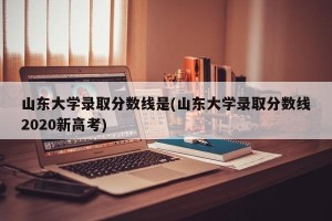 山东大学录取分数线是(山东大学录取分数线2020新高考)