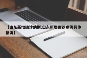 【山东新增确诊病例,山东新增确诊病例具体情况】