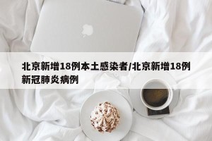 北京新增18例本土感染者/北京新增18例新冠肺炎病例