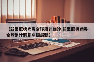 【新型冠状病毒全球累计确诊,新型冠状病毒全球累计确诊中国最新】