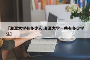 【湘潭大学有多少人,湘潭大学一共有多少学生】