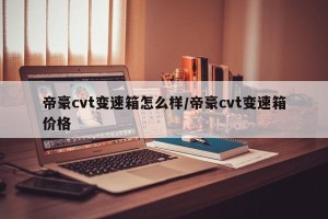 帝豪cvt变速箱怎么样/帝豪cvt变速箱价格