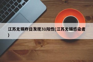 江苏无锡昨日发现31阳性(江苏无锡感染者)