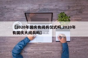 【2020年国庆有阅兵仪式吗,2020年有国庆大阅兵吗】
