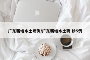 广东新增本土病例/广东新增本土确 诊5例