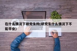 在什么情况下研究生院(研究生什么情况下不能毕业)