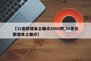 【31省新增本土确诊2966例,31省份新增本土确诊】