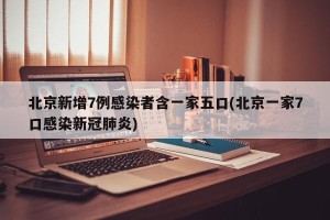 北京新增7例感染者含一家五口(北京一家7口感染新冠肺炎)