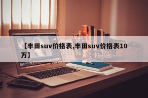 【丰田suv价格表,丰田suv价格表10万】