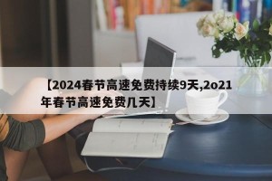 【2024春节高速免费持续9天,2o21年春节高速免费几天】