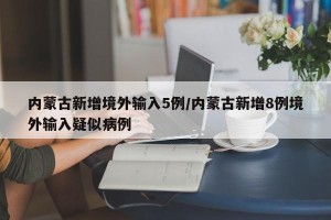 内蒙古新增境外输入5例/内蒙古新增8例境外输入疑似病例