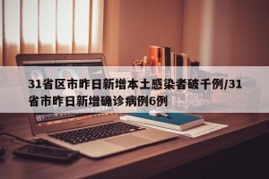 31省区市昨日新增本土感染者破千例/31省市昨日新增确诊病例6例