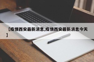 【疫情西安最新消息,疫情西安最新消息今天】