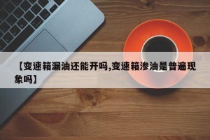 【变速箱漏油还能开吗,变速箱渗油是普遍现象吗】