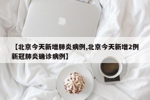 【北京今天新增肺炎病例,北京今天新增2例新冠肺炎确诊病例】