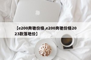 【e200奔驰价格,e200奔驰价格2023款落地价】