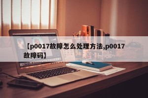 【p0017故障怎么处理方法,p0017故障码】