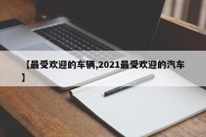 【最受欢迎的车辆,2021最受欢迎的汽车】
