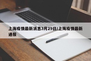 上海疫情最新消息3月29日/上海疫情最新通报