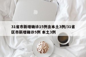 31省市新增确诊15例含本土3例/31省区市新增确诊5例 本土3例