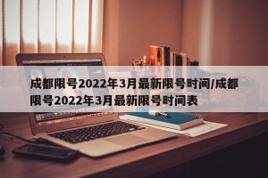 成都限号2022年3月最新限号时间/成都限号2022年3月最新限号时间表